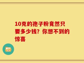 10克的孢子粉竟然只要多少钱？你想不到的惊喜