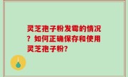 灵芝孢子粉发霉的情况？如何正确保存和使用灵芝孢子粉？