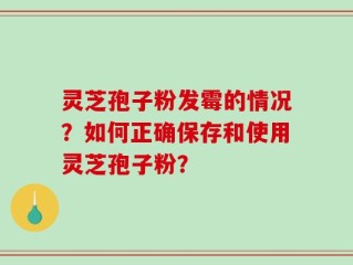 灵芝孢子粉发霉的情况？如何正确保存和使用灵芝孢子粉？