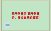 孢子粉玉秀(孢子粉玉秀：寻找自然的美丽)