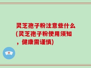 灵芝孢子粉注意些什么(灵芝孢子粉使用须知，健康需谨慎)