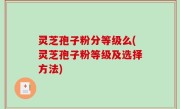 灵芝孢子粉分等级么(灵芝孢子粉等级及选择方法)