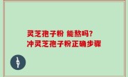 灵芝孢子粉 能熬吗？冲灵芝孢子粉正确步骤