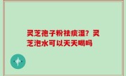 灵芝孢子粉祛痰湿？灵芝泡水可以天天喝吗