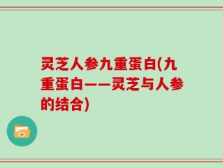 灵芝人参九重蛋白(九重蛋白——灵芝与人参的结合)
