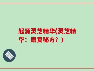 起源灵芝精华(灵芝精华：康复秘方？)