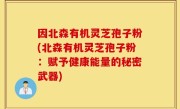 因北森有机灵芝孢子粉(北森有机灵芝孢子粉：赋予健康能量的秘密武器)