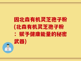因北森有机灵芝孢子粉(北森有机灵芝孢子粉：赋予健康能量的秘密武器)