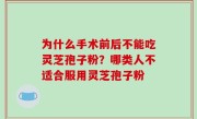 为什么手术前后不能吃灵芝孢子粉？哪类人不适合服用灵芝孢子粉