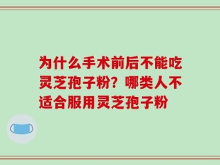 为什么手术前后不能吃灵芝孢子粉？哪类人不适合服用灵芝孢子粉