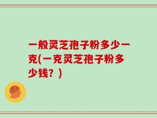 一般灵芝孢子粉多少一克(一克灵芝孢子粉多少钱？)