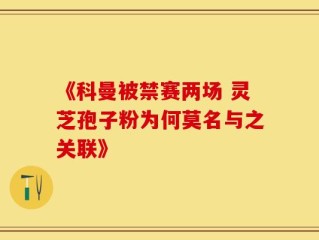 《科曼被禁赛两场 灵芝孢子粉为何莫名与之关联》