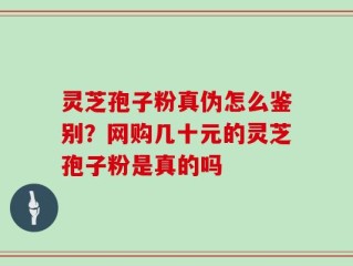 灵芝孢子粉真伪怎么鉴别？网购几十元的灵芝孢子粉是真的吗