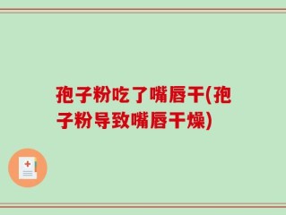 孢子粉吃了嘴唇干(孢子粉导致嘴唇干燥)