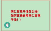 同仁堂孢子油怎么吃(如何正确食用同仁堂孢子油？)