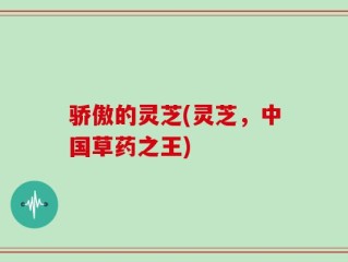 骄傲的灵芝(灵芝，中国草药之王)