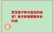灵芝孢子粉与宫廷的关系？孢子粉保质期多长时间