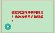 破壁灵芝孢子粉对肝炎？功效与使用方法详解？