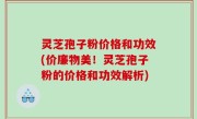 灵芝孢子粉价格和功效(价廉物美！灵芝孢子粉的价格和功效解析)