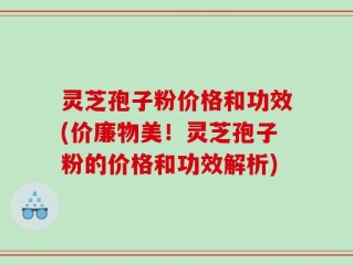 灵芝孢子粉价格和功效(价廉物美！灵芝孢子粉的价格和功效解析)