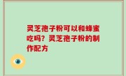 灵芝孢子粉可以和蜂蜜吃吗？灵芝孢子粉的制作配方