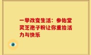 一举改变生活：参佑堂灵芝孢子粉让你重拾活力与快乐