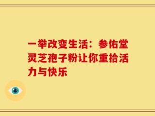 一举改变生活：参佑堂灵芝孢子粉让你重拾活力与快乐