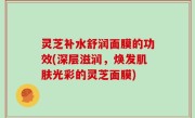 灵芝补水舒润面膜的功效(深层滋润，焕发肌肤光彩的灵芝面膜)