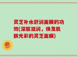灵芝补水舒润面膜的功效(深层滋润，焕发肌肤光彩的灵芝面膜)