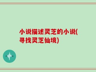 小说描述灵芝的小说(寻找灵芝仙境)