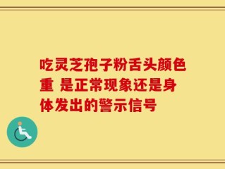 吃灵芝孢子粉舌头颜色重 是正常现象还是身体发出的警示信号