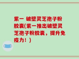 紫一 破壁灵芝孢子粉胶囊(紫一推出破壁灵芝孢子粉胶囊，提升免疫力！)