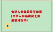 虫草人参桑黄灵芝用量(虫草人参桑黄灵芝剂量使用指南)