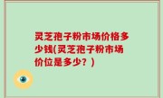 灵芝孢子粉市场价格多少钱(灵芝孢子粉市场价位是多少？)