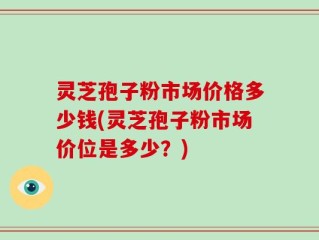 灵芝孢子粉市场价格多少钱(灵芝孢子粉市场价位是多少？)