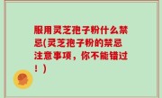 服用灵芝孢子粉什么禁忌(灵芝孢子粉的禁忌注意事项，你不能错过！)