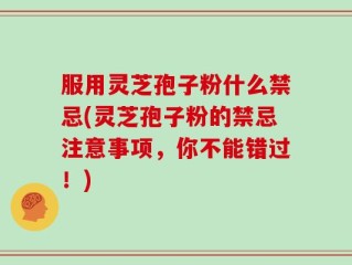 服用灵芝孢子粉什么禁忌(灵芝孢子粉的禁忌注意事项，你不能错过！)