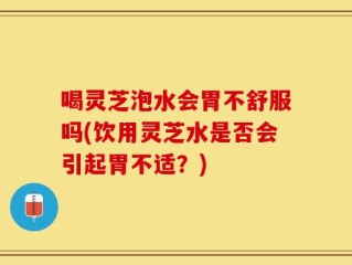 喝灵芝泡水会胃不舒服吗(饮用灵芝水是否会引起胃不适？)