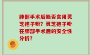 肺部手术后能否食用灵芝孢子粉？灵芝孢子粉在肺部手术后的安全性分析？