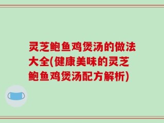 灵芝鲍鱼鸡煲汤的做法大全(健康美味的灵芝鲍鱼鸡煲汤配方解析)