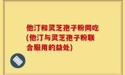 他汀和灵芝孢子粉同吃(他汀与灵芝孢子粉联合服用的益处)