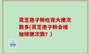 灵芝孢子粉吃完大便次数多(灵芝孢子粉会增加排便次数？)