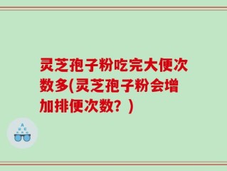 灵芝孢子粉吃完大便次数多(灵芝孢子粉会增加排便次数？)