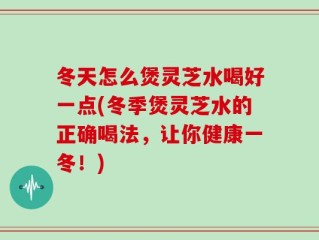 冬天怎么煲灵芝水喝好一点(冬季煲灵芝水的正确喝法，让你健康一冬！)