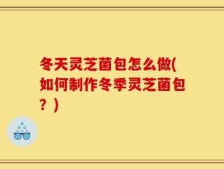 冬天灵芝菌包怎么做(如何制作冬季灵芝菌包？)