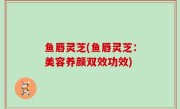 鱼唇灵芝(鱼唇灵芝：美容养颜双效功效)