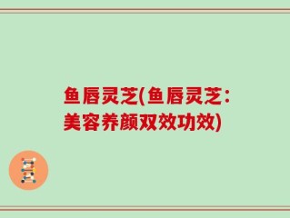 鱼唇灵芝(鱼唇灵芝：美容养颜双效功效)