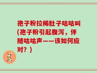 孢子粉拉稀肚子咕咕叫(孢子粉引起腹泻，伴随咕咕声——该如何应对？)