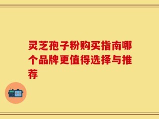 灵芝孢子粉购买指南哪个品牌更值得选择与推荐