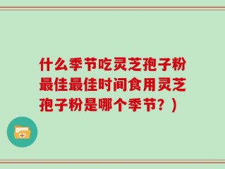 什么季节吃灵芝孢子粉最佳最佳时间食用灵芝孢子粉是哪个季节？)